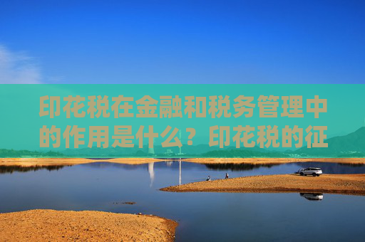 印花税在金融和税务管理中的作用是什么？印花税的征收如何影响市场交易和经济活动？