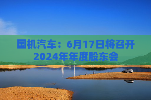 国机汽车：6月17日将召开2024年年度股东会