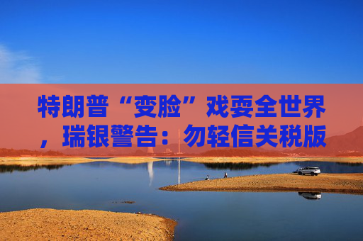 特朗普“变脸”戏耍全世界，瑞银警告：勿轻信关税版“狼来了”！