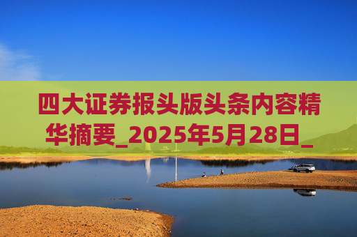 四大证券报头版头条内容精华摘要_2025年5月28日_财经新闻
