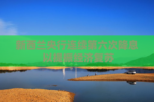 新西兰央行连续第六次降息 以提振经济复苏