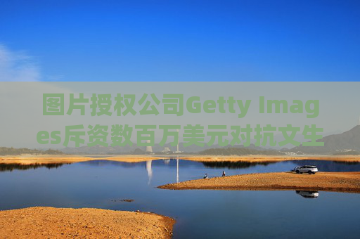 图片授权公司Getty Images斥资数百万美元对抗文生图AI公司