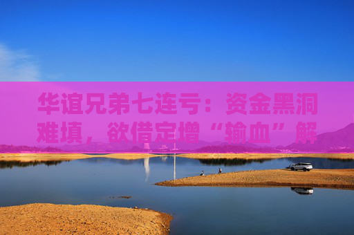 华谊兄弟七连亏：资金黑洞难填，欲借定增“输血”解困
