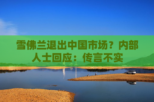 雪佛兰退出中国市场？内部人士回应：传言不实