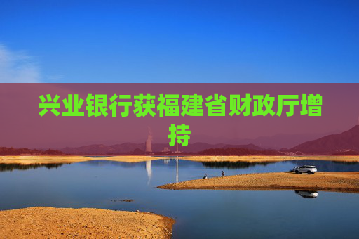 兴业银行获福建省财政厅增持