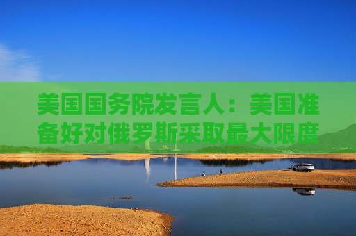 美国国务院发言人：美国准备好对俄罗斯采取最大限度施压框架