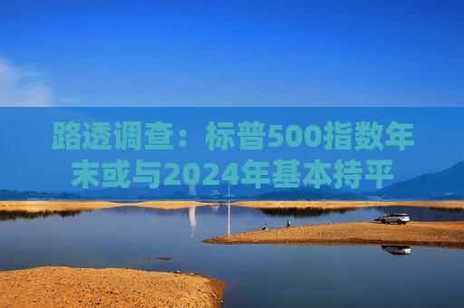路透调查：标普500指数年末或与2024年基本持平