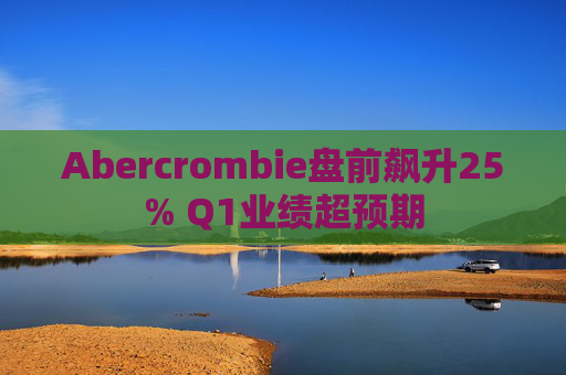 Abercrombie盘前飙升25% Q1业绩超预期