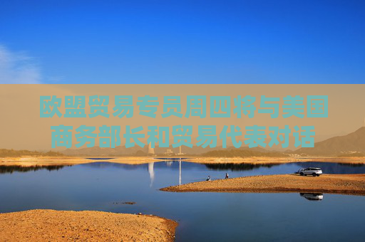 欧盟贸易专员周四将与美国商务部长和贸易代表对话