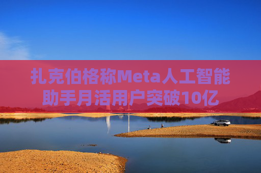 扎克伯格称Meta人工智能助手月活用户突破10亿