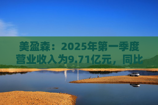 美盈森：2025年第一季度营业收入为9.71亿元，同比增长15.28%
