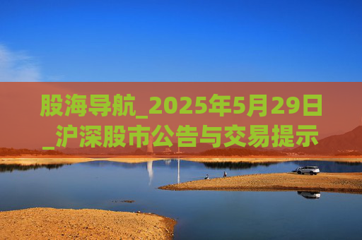 股海导航_2025年5月29日_沪深股市公告与交易提示