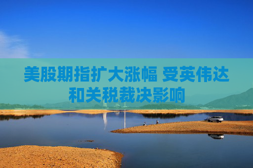美股期指扩大涨幅 受英伟达和关税裁决影响