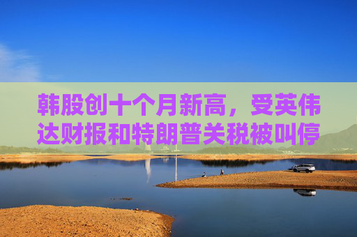 韩股创十个月新高，受英伟达财报和特朗普关税被叫停消息推动