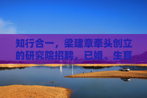 知行合一，梁建章牵头创立的研究院招聘，已婚、生育员工均有奖励，多生多奖
