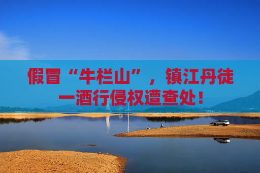 假冒“牛栏山”，镇江丹徒一酒行侵权遭查处！