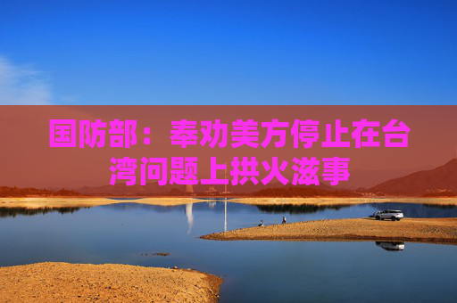 国防部：奉劝美方停止在台湾问题上拱火滋事