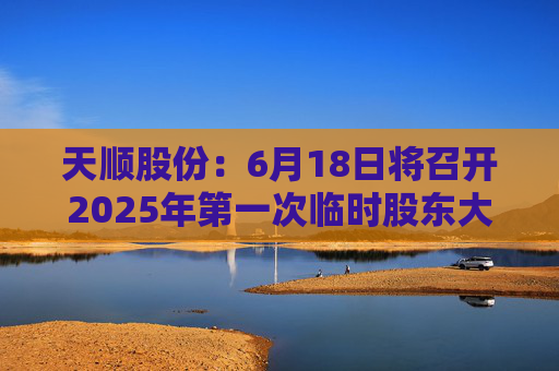 天顺股份：6月18日将召开2025年第一次临时股东大会