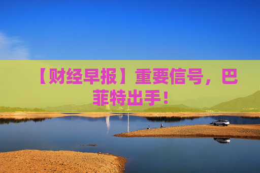 【财经早报】重要信号，巴菲特出手！