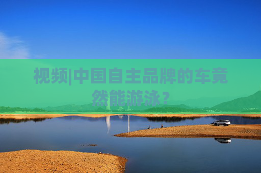 视频|中国自主品牌的车竟然能游泳？