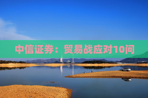 中信证券：贸易战应对10问