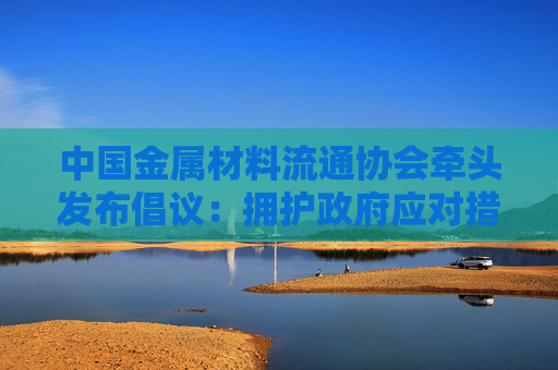 中国金属材料流通协会牵头发布倡议：拥护政府应对措施 反对美国贸易霸权