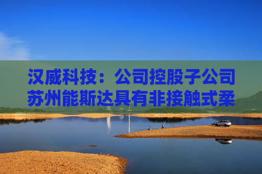 汉威科技：公司控股子公司苏州能斯达具有非接触式柔性微纳传感器的研发和生产能力