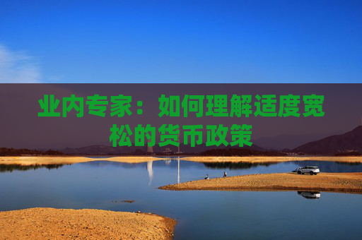 业内专家：如何理解适度宽松的货币政策