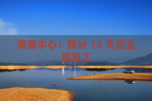 海南中心：预计 12 天后全面复工