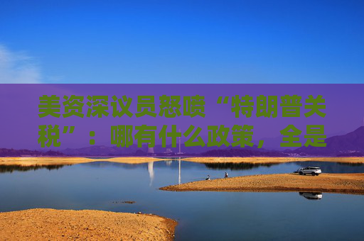美资深议员怒喷“特朗普关税”：哪有什么政策，全是混乱和腐败！