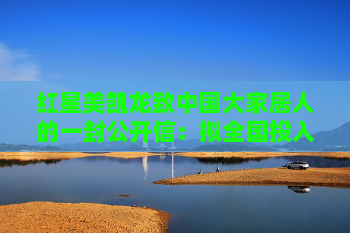 红星美凯龙致中国大家居人的一封公开信：拟全国投入超1个亿用于消费补贴
