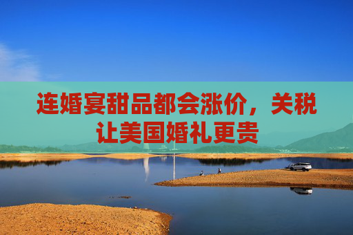 连婚宴甜品都会涨价，关税让美国婚礼更贵