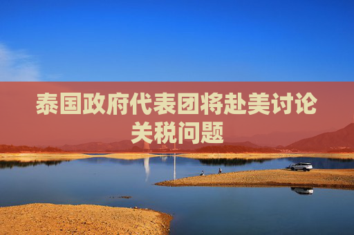 泰国政府代表团将赴美讨论关税问题