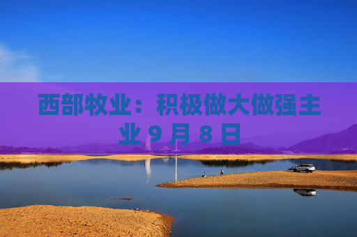 西部牧业：积极做大做强主业 9 月 8 日