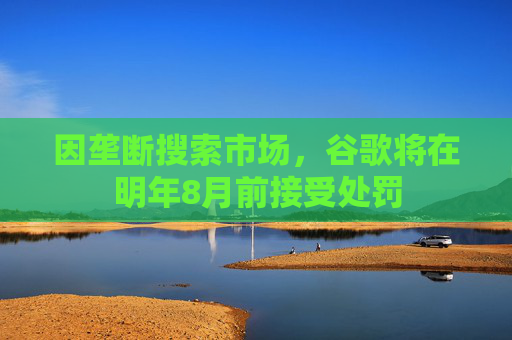 因垄断搜索市场，谷歌将在明年8月前接受处罚