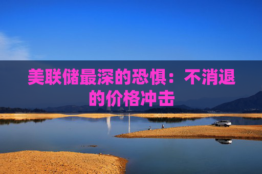 美联储最深的恐惧：不消退的价格冲击