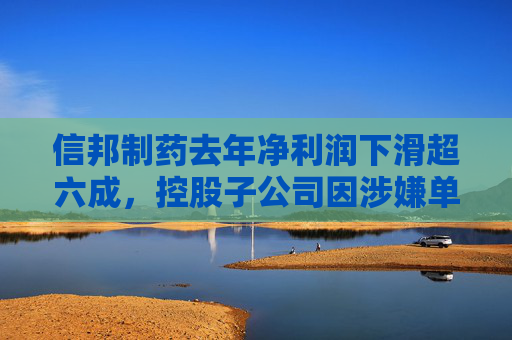 信邦制药去年净利润下滑超六成，控股子公司因涉嫌单位行贿罪被立案