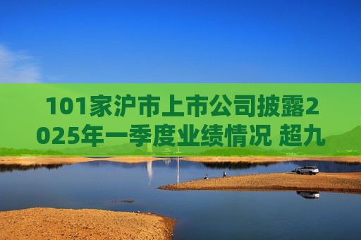 101家沪市上市公司披露2025年一季度业绩情况 超九成报喜