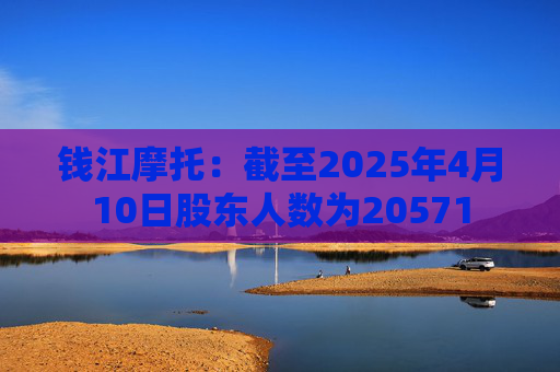 钱江摩托：截至2025年4月10日股东人数为20571