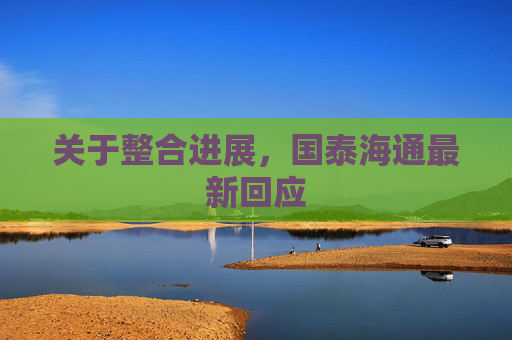 关于整合进展，国泰海通最新回应