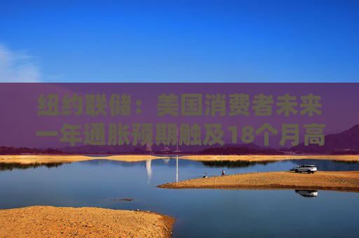 纽约联储：美国消费者未来一年通胀预期触及18个月高点