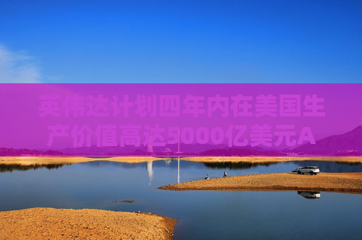 英伟达计划四年内在美国生产价值高达5000亿美元AI工具