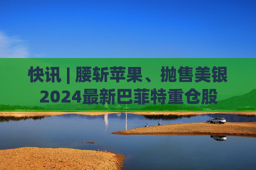 快讯 | 腰斩苹果、抛售美银2024最新巴菲特重仓股