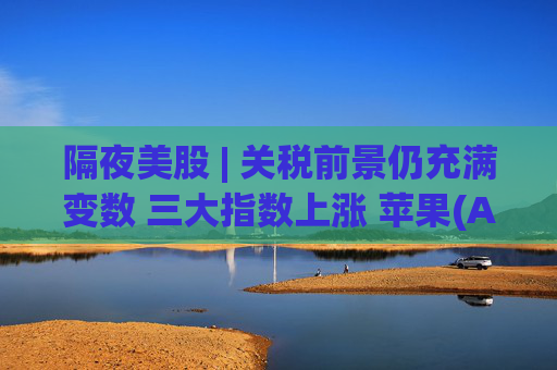 隔夜美股 | 关税前景仍充满变数 三大指数上涨 苹果(AAPL.US)涨2.21%