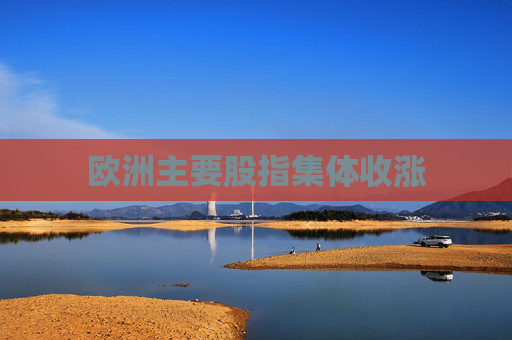 欧洲主要股指集体收涨