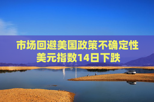 市场回避美国政策不确定性 美元指数14日下跌