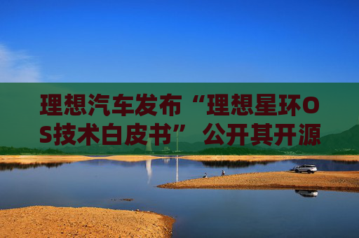 理想汽车发布“理想星环OS技术白皮书” 公开其开源计划