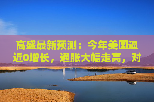 高盛最新预测：今年美国逼近0增长，通胀大幅走高，对美元非常悲观