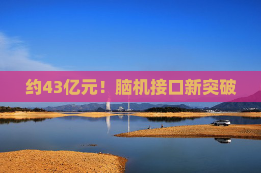 约43亿元！脑机接口新突破