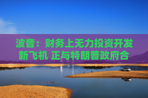 波音：财务上无力投资开发新飞机 正与特朗普政府合作